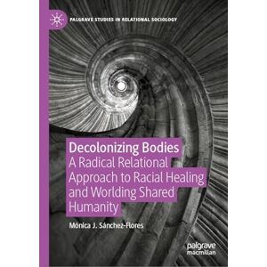 Sánchez-Flores, Mónica J. Decolonizing Bodies: A Radical Relational Approach to Racial Healing and Worlding Shared Humanity (Palgrave Studies in Relational Sociology) Sánchez-Flores, Mónica J. Decolonizing Bodies: A Radical Relational Approach to Racial Healing and Worlding Shared Humanity (Palgrave Studies in Relational Sociology)