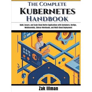Illman, Zak The Complete Kubernetes Handbook: Build, Secure, and Scale Cloud-Native Applications with Containers, DevOps, WebAssembly, Sidecar Workloads, and Multi-Cloud Deployment Illman, Zak The Complete Kubernetes Handbook: Build, Secure, and Scale Cloud-Native Applications with Containers, DevOps, WebAssembly, Sidecar Workloads, and Multi-Cloud Deployment