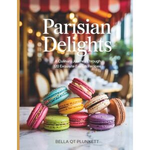 Plunkett, Bella QT Parisian Delights: A Culinary Journey Through 120 Exquisite French Recipes Bella QT Plunkett Plunkett, Bella QT Parisian Delights: A Culinary Journey Through 120 Exquisite French Recipes Bella QT Plunkett