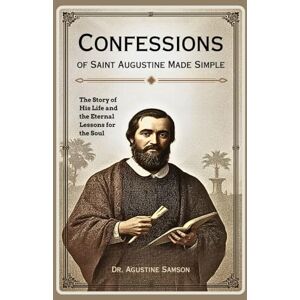 Samson Confessions of Saint Augustine Made Simple: The Story of His Life and the Eternal Lessons for the Soul Samson Confessions of Saint Augustine Made Simple: The Story of His Life and the Eternal Lessons for the Soul