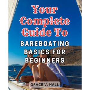 Hall, Grace V. Your Complete Guide to Bareboating Basics for Beginners: Set Sail with Confidence, Discover the Freedom of Bareboating, and Create Unforgettable Nautical Adventures Hall, Grace V. Your Complete Guide to Bareboating Basics for Beginners: Set Sail with Confidence, Discover the Freedom of Bareboating, and Create Unforgettable Nautical Adventures