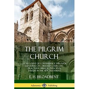 Broadbent, E. H. The Pilgrim Church: An Account of Continuance Through Centuries of Christian Churches Practising Biblical Principles Taught in the New Testament Broadbent, E. H. The Pilgrim Church: An Account of Continuance Through Centuries of Christian Churches Practising Biblical Principles Taught in the New Testament