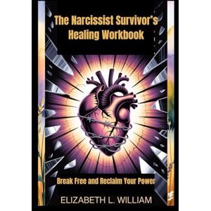 William, Elizabeth L. The Narcissist Survivor’s Healing Workbook: Break Free and Reclaim Your Power William, Elizabeth L. The Narcissist Survivor’s Healing Workbook: Break Free and Reclaim Your Power
