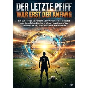 Böhm, Sabine Der letzte Pfiff war erst der Anfang: Ein Bundesliga-Star erzählt vom Verlust seiner Identität, dem Kampf ohne Stadion und dem schwierigen Weg zu einem neuen Leben nach dem Karriereende Böhm, Sabine Der letzte Pfiff war erst der Anfang: Ein Bundesliga-Star erzählt vom Verlust seiner Identität, dem Kampf ohne Stadion und dem schwierigen Weg zu einem neuen Leben nach dem Karriereende