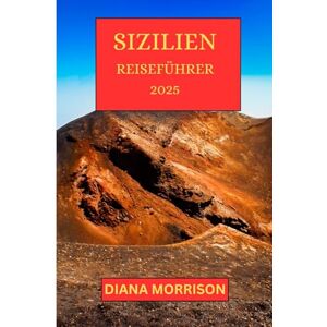 MORRISON, DIANA SIZILIEN REISEFÜHRER 2025: Entdecken Sie Siziliens verborgene Schätze und fantastische Reiseziele MORRISON, DIANA SIZILIEN REISEFÜHRER 2025: Entdecken Sie Siziliens verborgene Schätze und fantastische Reiseziele