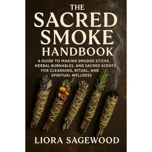 Sagewood, Liora The Sacred Smoke Handbook: Crafting Herbal Smudge Sticks and Burnables for Cleansing and Ritual: A Guide to Making Smudge Sticks, Herbal Burnables, ... for Cleansing, Ritual, and Spiritual Wellness Sagewood, Liora The Sacred Smoke Handbook: Crafting Herbal Smudge Sticks and Burnables for Cleansing and Ritual: A Guide to Making Smudge Sticks, Herbal Burnables, ... for Cleansing, Ritual, and Spiritual Wellness