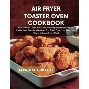 GRIFFITH, ALISON M. Air fryer toaster oven cookbook: 1500 Days of Quick, Easy, and Amazing Recipes for Healthy Meals, Your Complete Guide to Fry, Bake, Toast, and Roast with Tips to Enhance Every Meal GRIFFITH, ALISON M. Air fryer toaster oven cookbook: 1500 Days of Quick, Easy, and Amazing Recipes for Healthy Meals, Your Complete Guide to Fry, Bake, Toast, and Roast with Tips to Enhance Every Meal