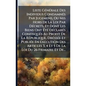 Anonymous Liste GÃ(c)nÃ(c)rale Des Individus CondamnÃ(c)s Par Jugemens, Ou Mis Hors De La Loi Par DÃ(c)crets, Et Dont Les Biens Ont ÉtÃ(c) DÃ(c)clarÃ(c)s ... PubliÃ(c)e En ExÃ(c)cution Des Articles 3, 4 Anonymous Liste GÃ(c)nÃ(c)rale Des Individus CondamnÃ(c)s Par Jugemens, Ou Mis Hors De La Loi Par DÃ(c)crets, Et Dont Les Biens Ont ÉtÃ(c) DÃ(c)clarÃ(c)s ... PubliÃ(c)e En ExÃ(c)cution Des Articles 3, 4