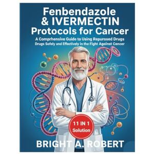 Robert, Bright A. Fenbendazole & Ivermectin Protocols for Cancer: A Comprehensive Guide to Using Repurposed Drugs Safely and Effectively in the Fight Against Cancer Robert, Bright A. Fenbendazole & Ivermectin Protocols for Cancer: A Comprehensive Guide to Using Repurposed Drugs Safely and Effectively in the Fight Against Cancer