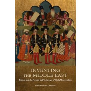 Crouzet, Guillemette Inventing the Middle East: Britain and the Persian Gulf in the Age of Global Imperialism Crouzet, Guillemette Inventing the Middle East: Britain and the Persian Gulf in the Age of Global Imperialism