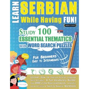 LINGUAS CLASSICS LEARN SERBIAN WHILE HAVING FUN! FOR BEGINNERS: EASY TO INTERMEDIATE STUDY 100 ESSENTIAL THEMATICS WITH WORD SEARCH PUZZLES (VOL.2): Uncover How to ... Skills Actively! A Fun Vocabulary Builder. LINGUAS CLASSICS LEARN SERBIAN WHILE HAVING FUN! FOR BEGINNERS: EASY TO INTERMEDIATE STUDY 100 ESSENTIAL THEMATICS WITH WORD SEARCH PUZZLES (VOL.2): Uncover How to ... Skills Actively! A Fun Vocabulary Builder.