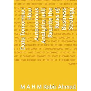 Ahmad, M A H M Kabir Data Tomorrow: How Autonomous Analytics will Rewrite the Rules of Business Strategy Ahmad, M A H M Kabir Data Tomorrow: How Autonomous Analytics will Rewrite the Rules of Business Strategy