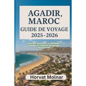 Molnar, Horvat AGADIR, MAROC GUIDE DE VOYAGE 2025-2026: Détente, aventure et meilleurs guides et conseils de voyage marocains Molnar, Horvat AGADIR, MAROC GUIDE DE VOYAGE 2025-2026: Détente, aventure et meilleurs guides et conseils de voyage marocains