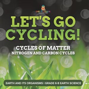 Professor, Baby Let's Go Cycling! Cycles of Matter Nitrogen and Carbon Cycles Earth and its Organisms Grade 6-8 Earth Science Professor, Baby Let's Go Cycling! Cycles of Matter Nitrogen and Carbon Cycles Earth and its Organisms Grade 6-8 Earth Science