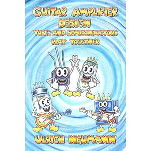 Neumann, Ulrich Guitar Amplifier Design: Tubes and Semiconductors Play Together Neumann, Ulrich Guitar Amplifier Design: Tubes and Semiconductors Play Together