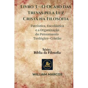Silva Livro 3 – O Ocaso das Trevas pela Luz Cristã na Filosofia: Patrística, Escolástica e a Organização do Pensamento Teológico-Cristão (Compêndio de Filosofia e Teologia) Silva Livro 3 – O Ocaso das Trevas pela Luz Cristã na Filosofia: Patrística, Escolástica e a Organização do Pensamento Teológico-Cristão (Compêndio de Filosofia e Teologia)