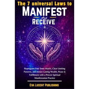 Lucent Publishing, Eva The 7 Universal Laws of Manifest and Receive: Reprogram Your Inner Matrix, Clear Limiting Patterns, and Attract Lasting Wealth, Peace & Fulfillment with a Proven Spiritual Manifestation Practice Lucent Publishing, Eva The 7 Universal Laws of Manifest and Receive: Reprogram Your Inner Matrix, Clear Limiting Patterns, and Attract Lasting Wealth, Peace & Fulfillment with a Proven Spiritual Manifestation Practice