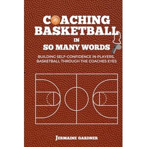 Gardner, Jermaine Antwane Coaching Basketball In So Many Words: Building Self-Confidence in Players, Basketball Through the Coaches Eyes Gardner, Jermaine Antwane Coaching Basketball In So Many Words: Building Self-Confidence in Players, Basketball Through the Coaches Eyes