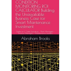 Brooks, Mr Abraham CONDITION MONITORING ROI CALCULATOR Building the Unassailable Business Case for Smart Maintenance Investment: Guide for C-Suite Executives • Plant ... Leaders (Strategic Asset Management Series) Brooks, Mr Abraham CONDITION MONITORING ROI CALCULATOR Building the Unassailable Business Case for Smart Maintenance Investment: Guide for C-Suite Executives • Plant ... Leaders (Strategic Asset Management Series)