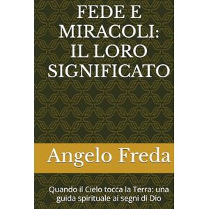 Freda, Angelo FEDE E MIRACOLI: IL LORO SIGNIFICATO: Quando il Cielo tocca la Terra: una guida spirituale ai segni di Dio Freda, Angelo FEDE E MIRACOLI: IL LORO SIGNIFICATO: Quando il Cielo tocca la Terra: una guida spirituale ai segni di Dio