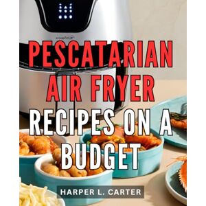 Carter, Harper L. Pescatarian Air Fryer Recipes On A Budget: A Guide to Fresh and Flavorful Pescatarian Recipes for Your Air Fryer Unlock the Secrets to Healthy and Budget-Friendly Pescatarian Cooking Carter, Harper L. Pescatarian Air Fryer Recipes On A Budget: A Guide to Fresh and Flavorful Pescatarian Recipes for Your Air Fryer Unlock the Secrets to Healthy and Budget-Friendly Pescatarian Cooking