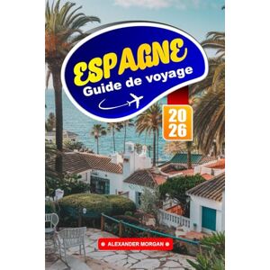 MORGAN, ALEXANDER Espagne Guide De Voyage 2026: Explorez des sites emblématiques, des trésors cachés, des saveurs locales et des expériences uniques dans le sud de l'Europe MORGAN, ALEXANDER Espagne Guide De Voyage 2026: Explorez des sites emblématiques, des trésors cachés, des saveurs locales et des expériences uniques dans le sud de l'Europe