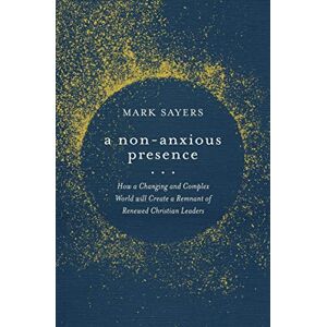 Mark Sayers A Non-Anxious Presence: How a Changing and Complex World Will Create a Remnant of Renewed Christian Leaders Mark Sayers A Non-Anxious Presence: How a Changing and Complex World Will Create a Remnant of Renewed Christian Leaders