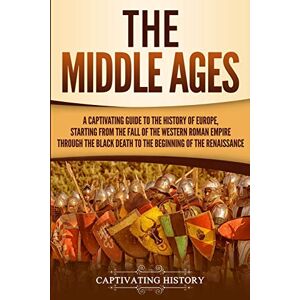 History, Captivating The Middle Ages: A Captivating Guide to the History of Europe, Starting from the Fall of the Western Roman Empire Through the Black Death to the Beginning of the Renaissance (The Medieval Period) History, Captivating The Middle Ages: A Captivating Guide to the History of Europe, Starting from the Fall of the Western Roman Empire Through the Black Death to the Beginning of the Renaissance (The Medieval Period)