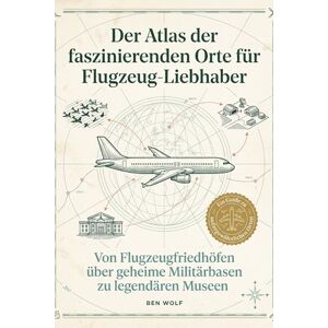 Wolf, Ben Der Atlas der faszinierenden Orte für Flugzeug-Liebhaber: Von Flugzeugfriedhöfen über geheime Militärbasen zu legendären Museen. Das ultimative Geschenk für Piloten und Luftfahrt-Enthusiasten Wolf, Ben Der Atlas der faszinierenden Orte für Flugzeug-Liebhaber: Von Flugzeugfriedhöfen über geheime Militärbasen zu legendären Museen. Das ultimative Geschenk für Piloten und Luftfahrt-Enthusiasten