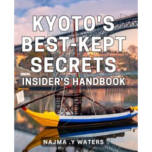 .Y Waters, Najma Kyoto's Best-Kept Secrets: Insider's Handbook: Unlock the Hidden Gems of Kyoto with this Exclusive Insider's Guide Your Ultimate Handbook for Exploring Kyoto's Hidden Treasures. .Y Waters, Najma Kyoto's Best-Kept Secrets: Insider's Handbook: Unlock the Hidden Gems of Kyoto with this Exclusive Insider's Guide Your Ultimate Handbook for Exploring Kyoto's Hidden Treasures.