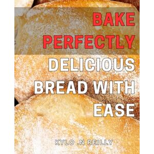 N Reilly, Kylo . Bake Perfectly Delicious Bread with Ease: Simple Techniques to Craft Mouthwatering Bread Recipes at Home N Reilly, Kylo . Bake Perfectly Delicious Bread with Ease: Simple Techniques to Craft Mouthwatering Bread Recipes at Home