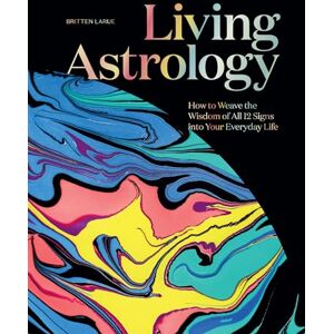 LaRue, Britten Living Astrology: How to Weave the Wisdom of all 12 Signs into your Everyday Life LaRue, Britten Living Astrology: How to Weave the Wisdom of all 12 Signs into your Everyday Life
