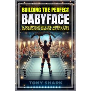 Shark, Tony Building the Perfect Babyface: A Comprehensive Guide for Independent Wrestling Success: 2 (Independent Professional Wrestling Show Promoter 101) Shark, Tony Building the Perfect Babyface: A Comprehensive Guide for Independent Wrestling Success: 2 (Independent Professional Wrestling Show Promoter 101)