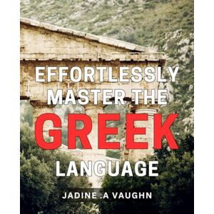 A Vaughn, Jadine . Effortlessly Master the Greek Language: Unlock the Secrets of Greek Language with Simple Techniques and Expert Guidance A Vaughn, Jadine . Effortlessly Master the Greek Language: Unlock the Secrets of Greek Language with Simple Techniques and Expert Guidance