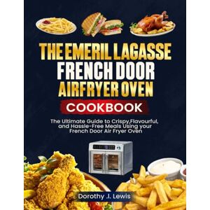 L. Lewis, Dorothy The Emeril Lagasse French Door Air Fryer Oven Cookbook: The Ultimate Guide to Crispy, Flavorful, and Hassle-Free Meals Using Your French Door Air Fryer Oven L. Lewis, Dorothy The Emeril Lagasse French Door Air Fryer Oven Cookbook: The Ultimate Guide to Crispy, Flavorful, and Hassle-Free Meals Using Your French Door Air Fryer Oven
