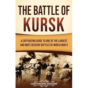 History, Captivating The Battle of Kursk: A Captivating Guide to One of the Largest and Most Decisive Battles of World War II History, Captivating The Battle of Kursk: A Captivating Guide to One of the Largest and Most Decisive Battles of World War II