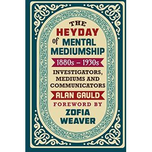 Gauld, Alan The Heyday of Mental Mediumship: 1880s 1930s: INVESTIGATORS, MEDIUMS AND COMMUNICATORS Gauld, Alan The Heyday of Mental Mediumship: 1880s 1930s: INVESTIGATORS, MEDIUMS AND COMMUNICATORS