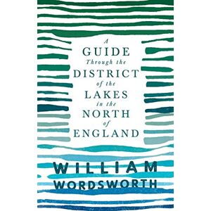 Wordsworth, William A Guide Through the District of the Lakes in the North of England: With a Description of the Scenery, For the Use of Tourists and Residents Wordsworth, William A Guide Through the District of the Lakes in the North of England: With a Description of the Scenery, For the Use of Tourists and Residents