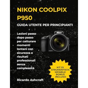 Ashcraft, Ricardo NIKON COOLPIX P950 GUIDA UTENTE PER PRINCIPIANTI: Lezioni passo dopo passo per catturare momenti lontani con sicurezza e risultati professionali senza complessità Ashcraft, Ricardo NIKON COOLPIX P950 GUIDA UTENTE PER PRINCIPIANTI: Lezioni passo dopo passo per catturare momenti lontani con sicurezza e risultati professionali senza complessità