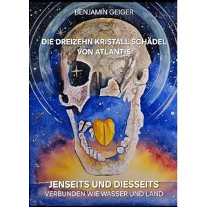 Geiger, Benjamin Die Dreizehn Kristall Schädel von Atlantis: Jenseits und Diesseits verbunden wie Wasser und Land Geiger, Benjamin Die Dreizehn Kristall Schädel von Atlantis: Jenseits und Diesseits verbunden wie Wasser und Land
