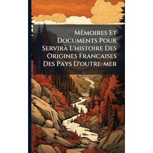 Anonymous MÃ(c)moires Et Documents Pour Servirà L'histoire Des Origines Francaises Des Pays D'outre-mer Anonymous MÃ(c)moires Et Documents Pour Servirà L'histoire Des Origines Francaises Des Pays D'outre-mer