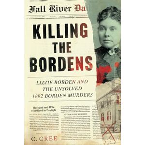 Cree, C. Killing the Bordens: Lizzie Borden and the Unsolved 1892 Borden Murders Cree, C. Killing the Bordens: Lizzie Borden and the Unsolved 1892 Borden Murders