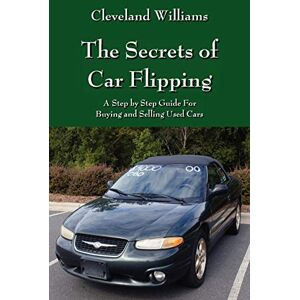Williams, Cleveland The Secrets of Car Flipping: A Step by Step Guide For Buying and Selling Used Cars Williams, Cleveland The Secrets of Car Flipping: A Step by Step Guide For Buying and Selling Used Cars