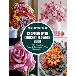 Thompson, Angie Crafting with Crochet Flowers Book: 200 Exquisite Embellishments for Your Masterpieces Thompson, Angie Crafting with Crochet Flowers Book: 200 Exquisite Embellishments for Your Masterpieces