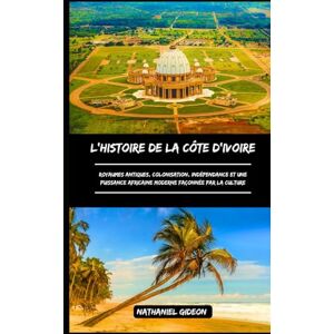 Gideon, Nathaniel L'HISTOIRE DE LA CÔTE D'IVOIRE: Royaumes antiques, colonisation, indépendance et une puissance africaine moderne façonnée par la culture (French Edition) (Les civilisations qui ont façonné le monde) Gideon, Nathaniel L'HISTOIRE DE LA CÔTE D'IVOIRE: Royaumes antiques, colonisation, indépendance et une puissance africaine moderne façonnée par la culture (French Edition) (Les civilisations qui ont façonné le monde)