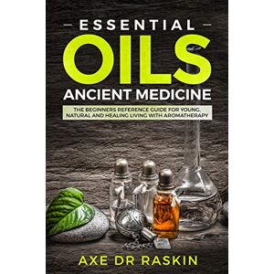 Raskin, Dr Axe Essential Oils Ancient Medicine: The Beginners Reference Guide for Young, Natural and Healing Living with Aromatherapy Raskin, Dr Axe Essential Oils Ancient Medicine: The Beginners Reference Guide for Young, Natural and Healing Living with Aromatherapy