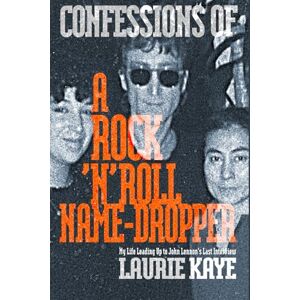 Kaye, Laurie Confessions of a Rock 'n' Roll Name-Dropper: My Life Leading up to John Lennon's Last Interview Kaye, Laurie Confessions of a Rock 'n' Roll Name-Dropper: My Life Leading up to John Lennon's Last Interview