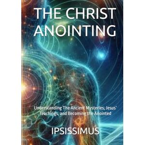 MASTER, IPSISSIMUS THE CHRIST ANOINTING: Understanding The Ancient Mysteries, Jesus’ Teachings, and Becoming the Anointed MASTER, IPSISSIMUS THE CHRIST ANOINTING: Understanding The Ancient Mysteries, Jesus’ Teachings, and Becoming the Anointed