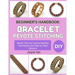 Isla, Jasper BEGINNER’S HANDBOOK: BRACELET PEYOTE STITCHING: Master Flat and Tubular Beading Techniques with Step-by-Step Patterns Isla, Jasper BEGINNER’S HANDBOOK: BRACELET PEYOTE STITCHING: Master Flat and Tubular Beading Techniques with Step-by-Step Patterns