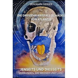 Geiger, Benjamin Die Dreizehn Kristall Schädel von Atlantis: Jenseits und Diesseits verbunden wie Wasser und Land Geiger, Benjamin Die Dreizehn Kristall Schädel von Atlantis: Jenseits und Diesseits verbunden wie Wasser und Land
